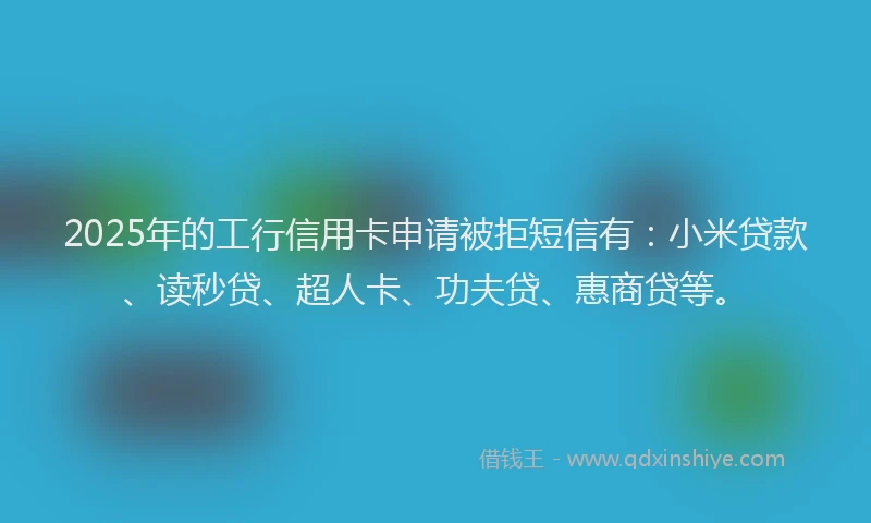 2025年的工行信用卡申请被拒短信有：小米贷款、读秒贷、超人卡、功夫贷、惠商贷等。