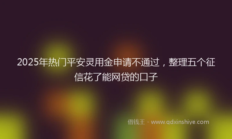 2025年热门平安灵用金申请不通过，整理五个征信花了能网贷的口子