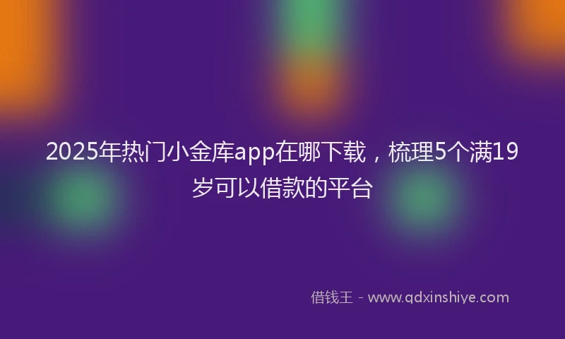 2025年热门小金库app在哪下载，梳理5个满19岁可以借款的平台