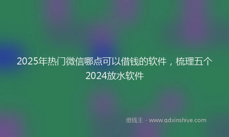 2025年热门微信哪点可以借钱的软件，梳理五个2024放水软件