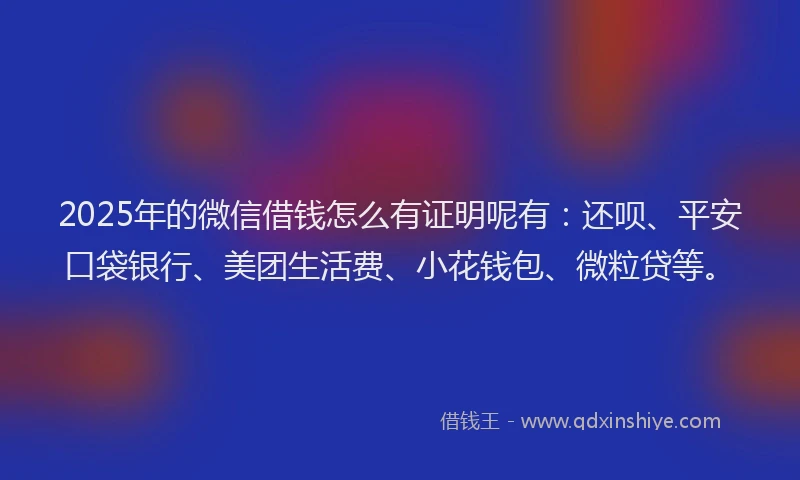 2025年的微信借钱怎么有证明呢有：还呗、平安口袋银行、美团生活费、小花钱包、微粒贷等。