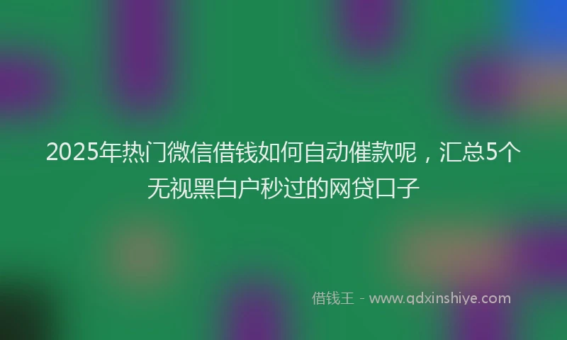 2025年热门微信借钱如何自动催款呢，汇总5个无视黑白户秒过的网贷口子