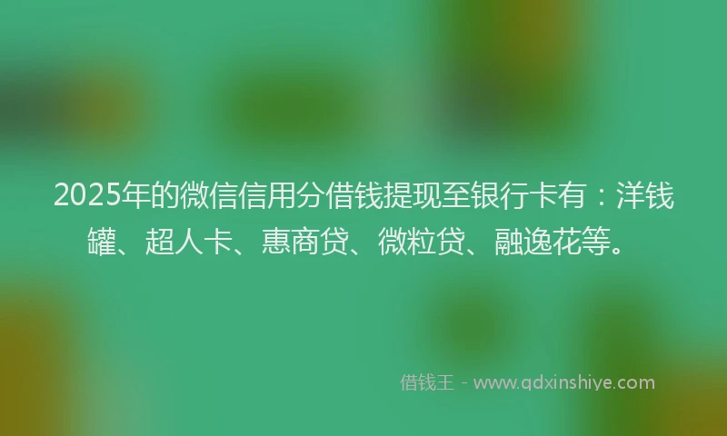 2025年的微信信用分借钱提现至银行卡有：洋钱罐、超人卡、惠商贷、微粒贷、融逸花等。