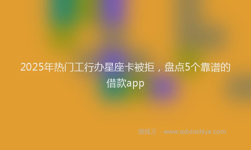 2025年热门工行办星座卡被拒，盘点5个靠谱的借款app