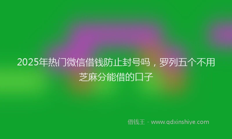 2025年热门微信借钱防止封号吗，罗列五个不用芝麻分能借的口子