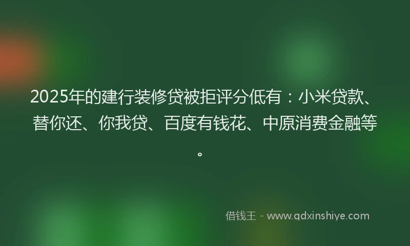 2025年的建行装修贷被拒评分低有：小米贷款、替你还、你我贷、百度有钱花、中原消费金融等。