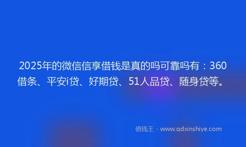 2025年的微信信享借钱是真的吗可靠吗有：360借条、平安i贷、好期贷、51人品贷、随身贷等。