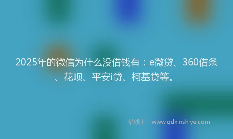 2025年的微信为什么没借钱有：e微贷、360借条、花呗、平安i贷、柯基贷等。
