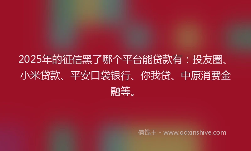 2025年的征信黑了哪个平台能贷款有：投友圈、小米贷款、平安口袋银行、你我贷、中原消费金融等。