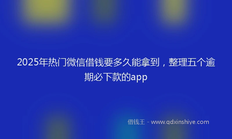 2025年热门微信借钱要多久能拿到，整理五个逾期必下款的app