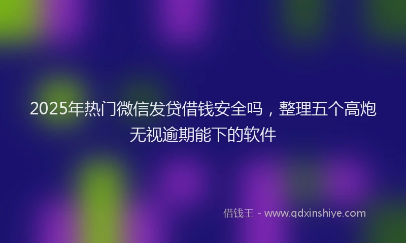 2025年热门微信发贷借钱安全吗，整理五个高炮无视逾期能下的软件
