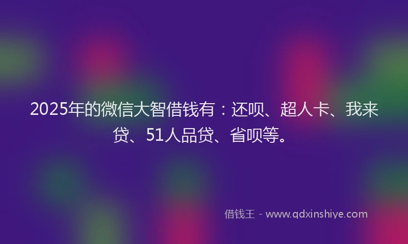 2025年的微信大智借钱有：还呗、超人卡、我来贷、51人品贷、省呗等。