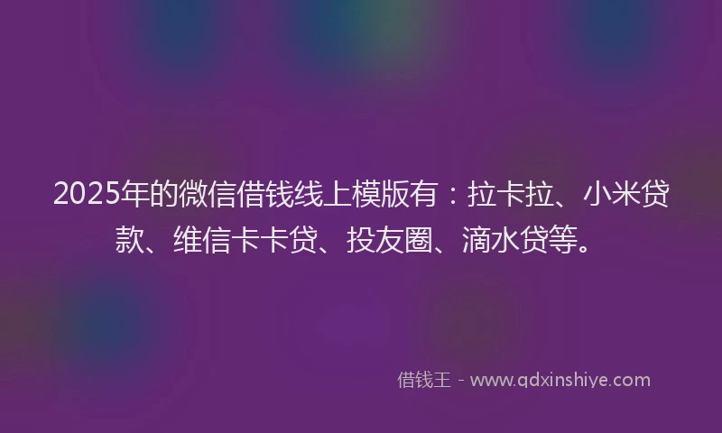 2025年的微信借钱线上模版有：拉卡拉、小米贷款、维信卡卡贷、投友圈、滴水贷等。