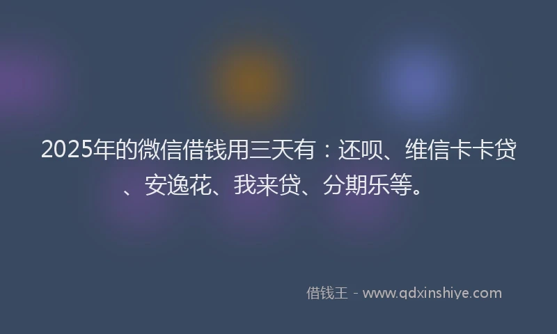2025年的微信借钱用三天有：还呗、维信卡卡贷、安逸花、我来贷、分期乐等。