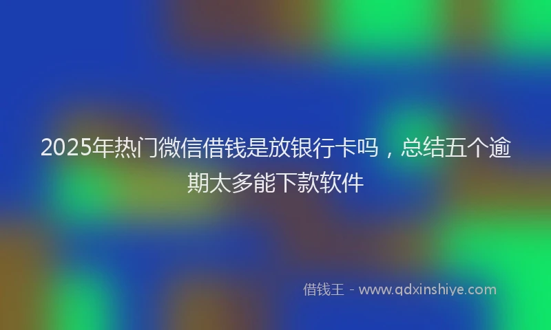 2025年热门微信借钱是放银行卡吗，总结五个逾期太多能下款软件