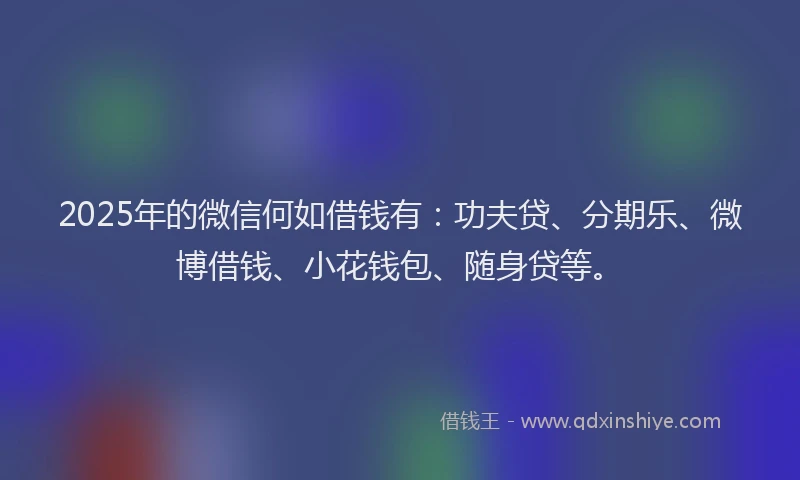 2025年的微信何如借钱有：功夫贷、分期乐、微博借钱、小花钱包、随身贷等。