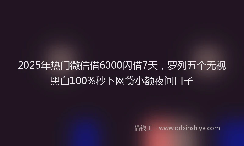 2025年热门微信借6000闪借7天，罗列五个无视黑白100%秒下网贷小额夜间口子