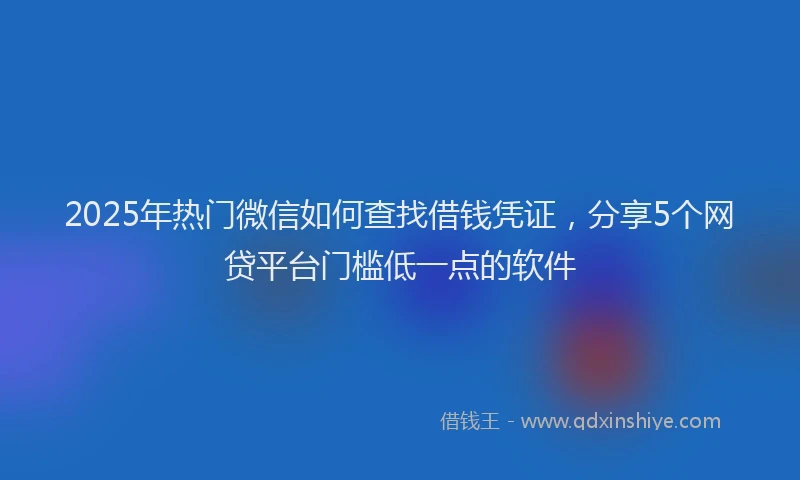 2025年热门微信如何查找借钱凭证，分享5个网贷平台门槛低一点的软件