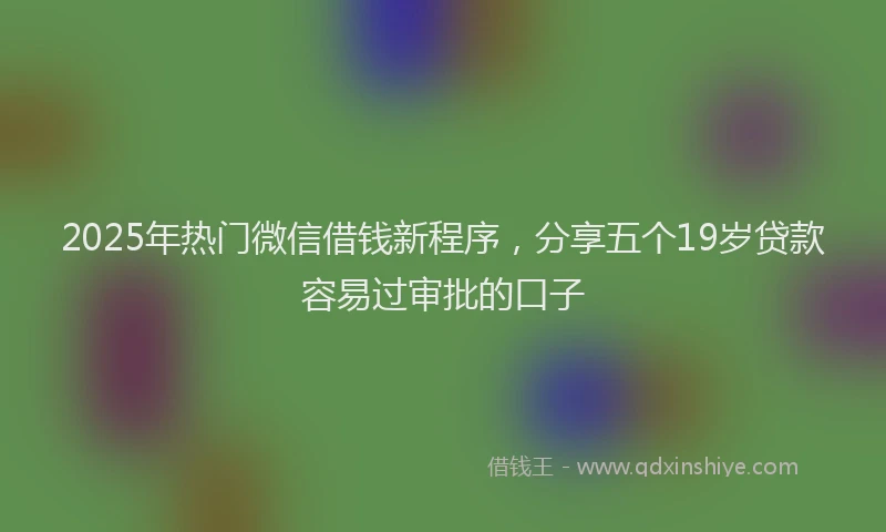 2025年热门微信借钱新程序，分享五个19岁贷款容易过审批的口子