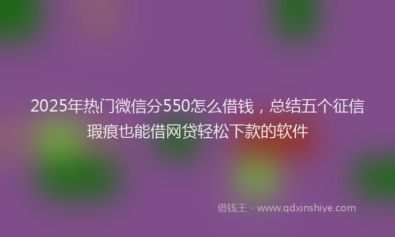 2025年热门微信分550怎么借钱，总结五个征信瑕疵也能借网贷轻松下款的软件