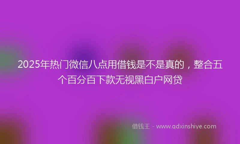 2025年热门微信八点用借钱是不是真的，整合五个百分百下款无视黑白户网贷