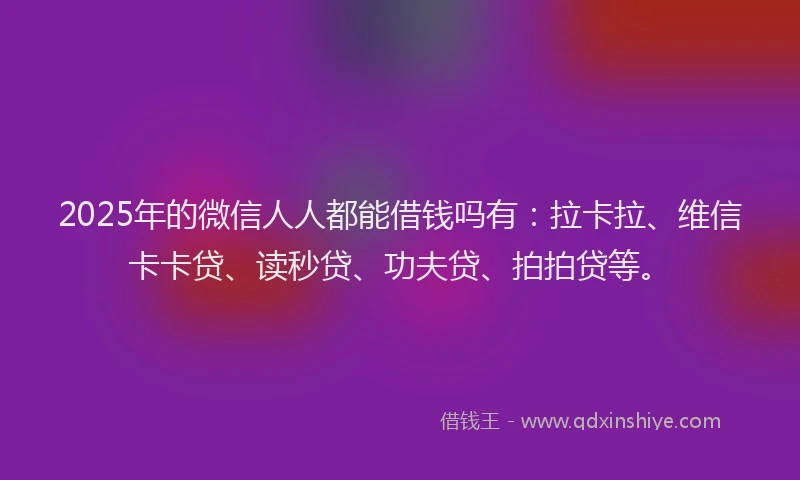 2025年的微信人人都能借钱吗有：拉卡拉、维信卡卡贷、读秒贷、功夫贷、拍拍贷等。