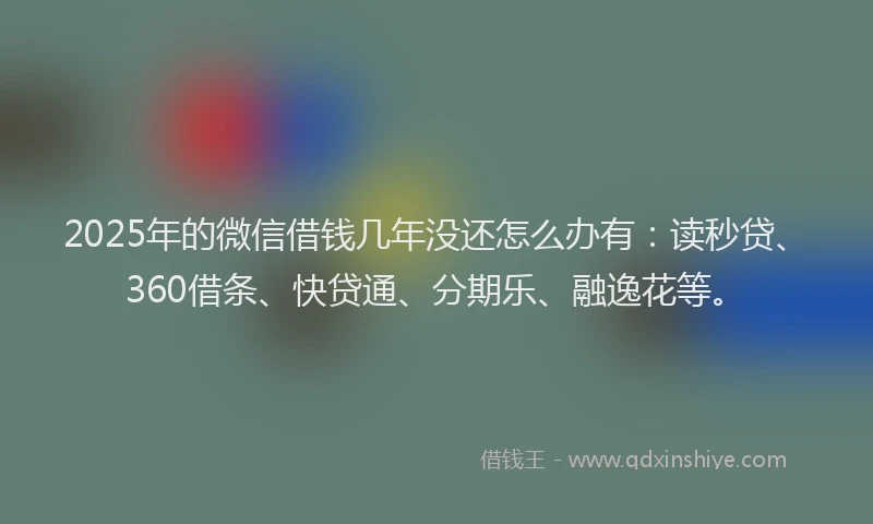 2025年的微信借钱几年没还怎么办有：读秒贷、360借条、快贷通、分期乐、融逸花等。