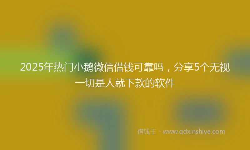 2025年热门小鹅微信借钱可靠吗，分享5个无视一切是人就下款的软件