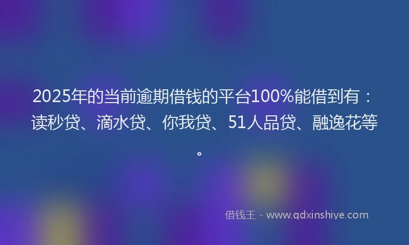 2025年的当前逾期借钱的平台100%能借到有：读秒贷、滴水贷、你我贷、51人品贷、融逸花等。