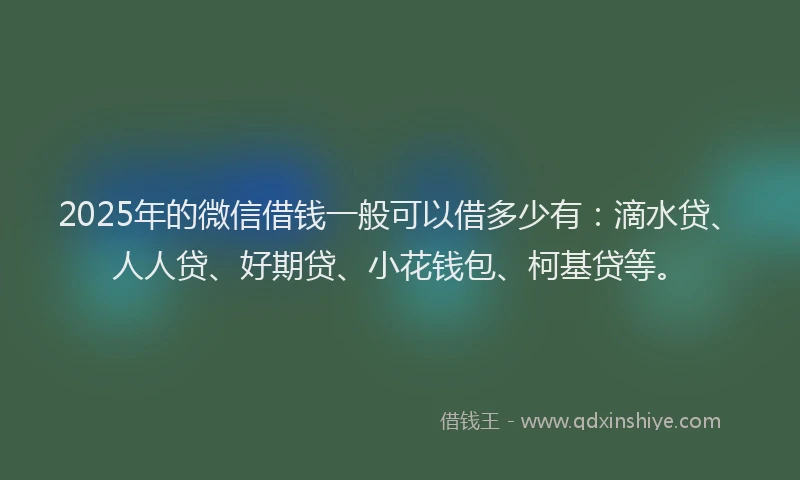 2025年的微信借钱一般可以借多少有：滴水贷、人人贷、好期贷、小花钱包、柯基贷等。