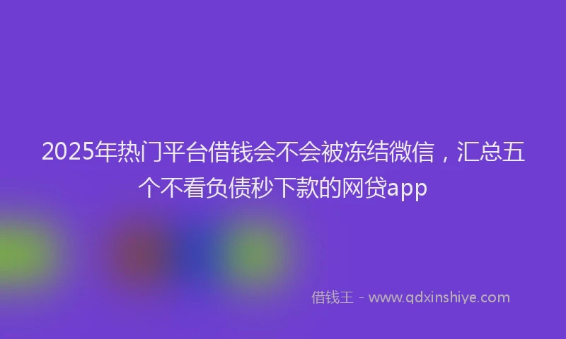 2025年热门平台借钱会不会被冻结微信，汇总五个不看负债秒下款的网贷app