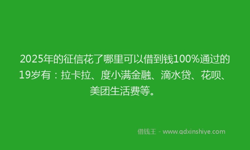 2025年的征信花了哪里可以借到钱100%通过的19岁有：拉卡拉、度小满金融、滴水贷、花呗、美团生活费等。