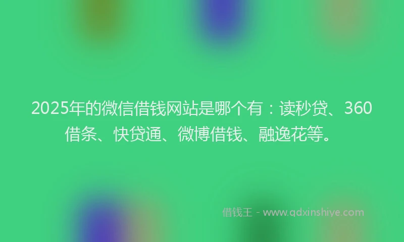 2025年的微信借钱网站是哪个有：读秒贷、360借条、快贷通、微博借钱、融逸花等。