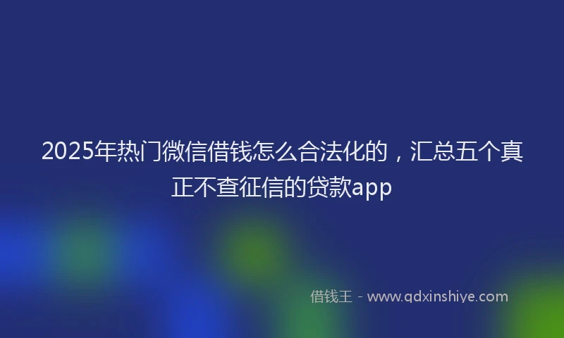 2025年热门微信借钱怎么合法化的，汇总五个真正不查征信的贷款app