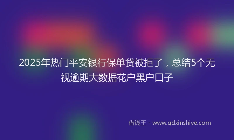2025年热门平安银行保单贷被拒了，总结5个无视逾期大数据花户黑户口子