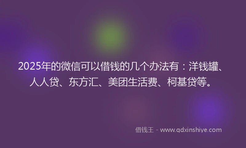 2025年的微信可以借钱的几个办法有：洋钱罐、人人贷、东方汇、美团生活费、柯基贷等。
