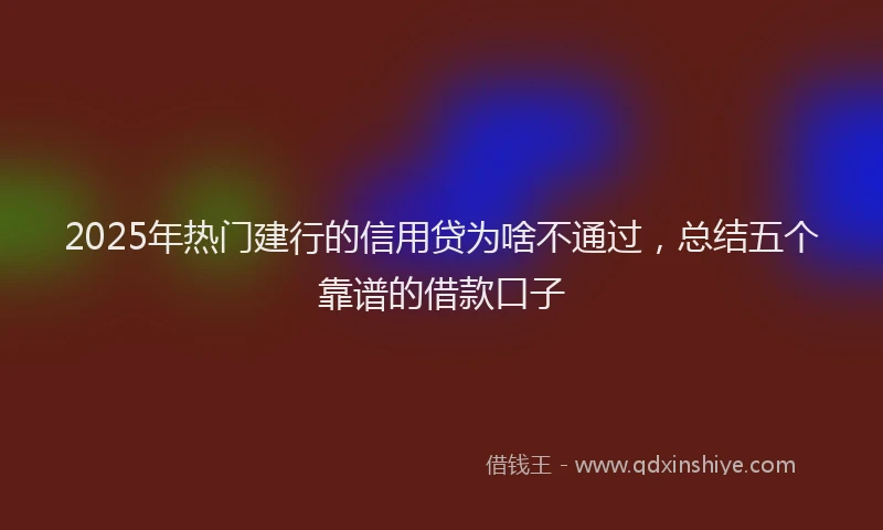 2025年热门建行的信用贷为啥不通过，总结五个靠谱的借款口子