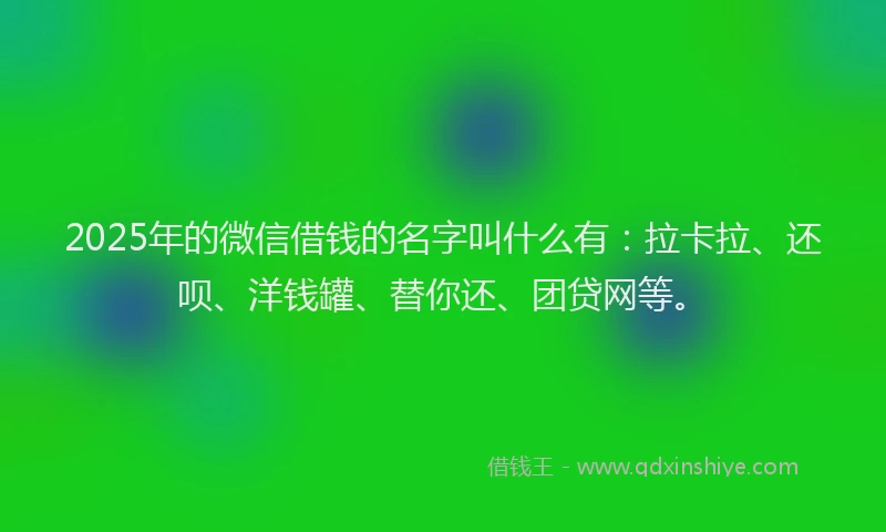 2025年的微信借钱的名字叫什么有：拉卡拉、还呗、洋钱罐、替你还、团贷网等。