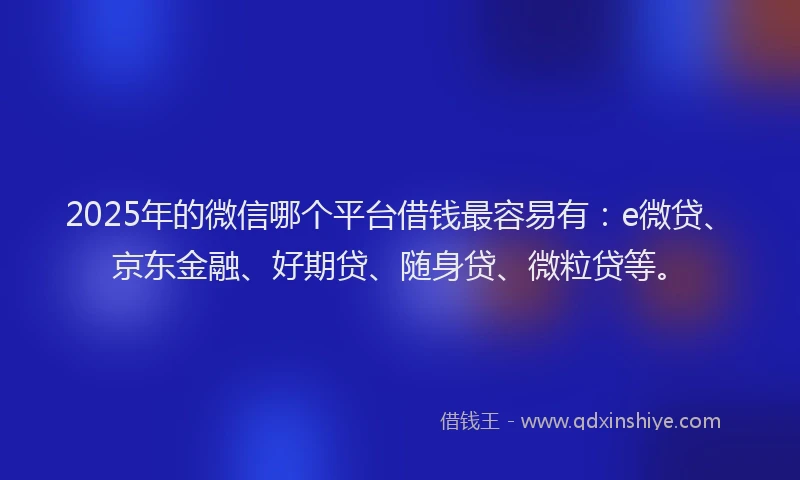 2025年的微信哪个平台借钱最容易有：e微贷、京东金融、好期贷、随身贷、微粒贷等。