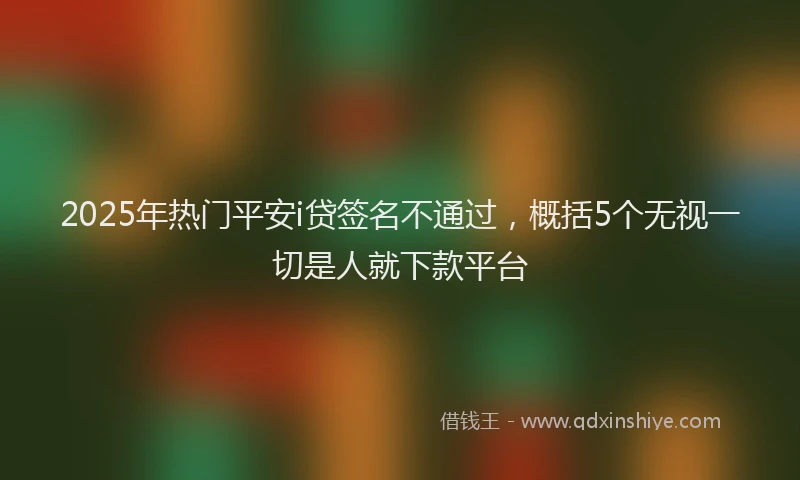 2025年热门平安i贷签名不通过，概括5个无视一切是人就下款平台