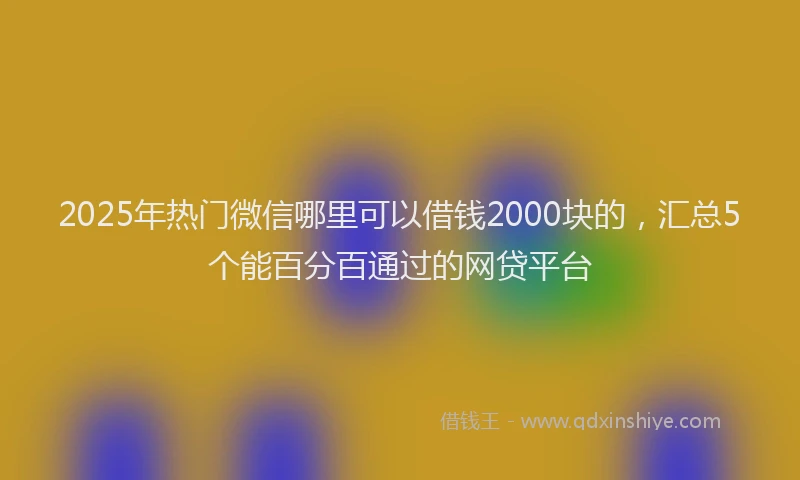 2025年热门微信哪里可以借钱2000块的，汇总5个能百分百通过的网贷平台
