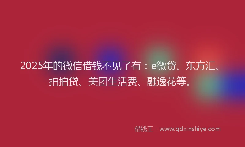 2025年的微信借钱不见了有：e微贷、东方汇、拍拍贷、美团生活费、融逸花等。