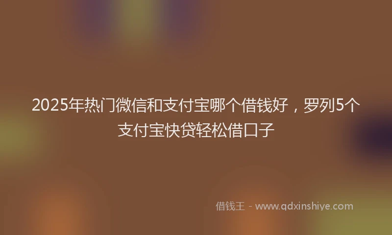 2025年热门微信和支付宝哪个借钱好，罗列5个支付宝快贷轻松借口子