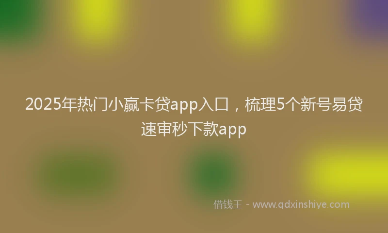 2025年热门小赢卡贷app入口，梳理5个新号易贷速审秒下款app