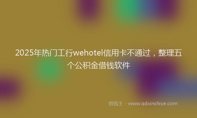 2025年热门工行wehotel信用卡不通过，整理五个公积金借钱软件