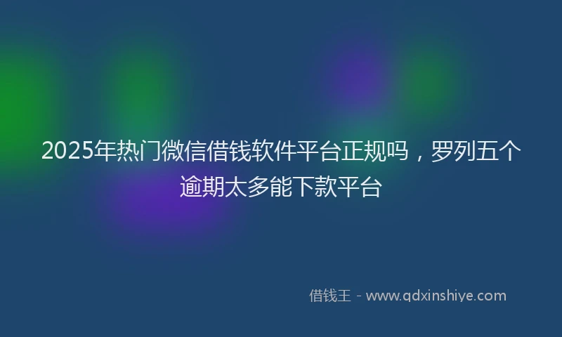 2025年热门微信借钱软件平台正规吗，罗列五个逾期太多能下款平台