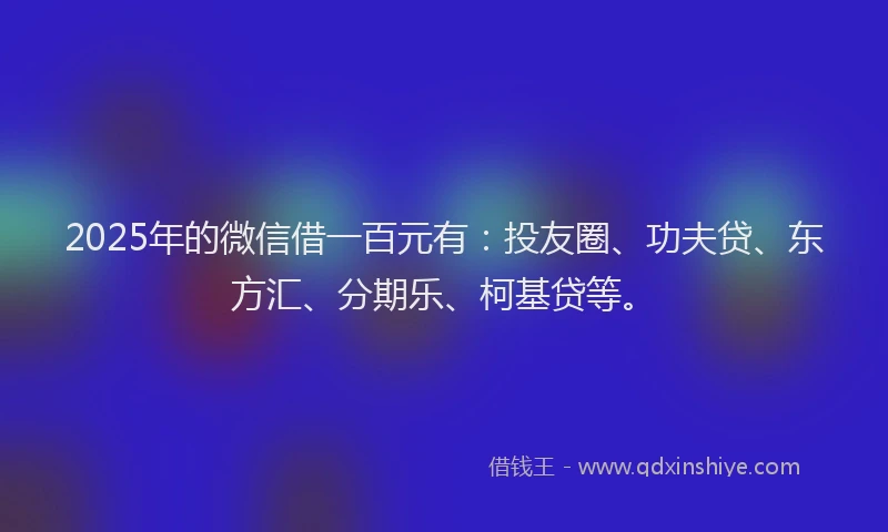 2025年的微信借一百元有：投友圈、功夫贷、东方汇、分期乐、柯基贷等。