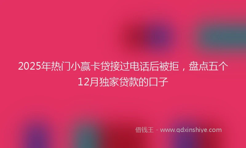 2025年热门小赢卡贷接过电话后被拒，盘点五个12月独家贷款的口子