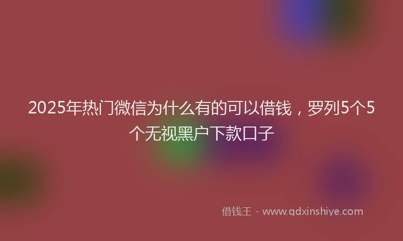 2025年热门微信为什么有的可以借钱，罗列5个5个无视黑户下款口子