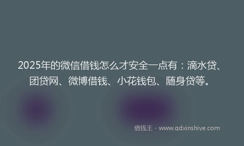 2025年的微信借钱怎么才安全一点有：滴水贷、团贷网、微博借钱、小花钱包、随身贷等。